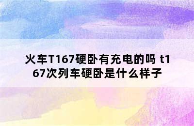 火车T167硬卧有充电的吗 t167次列车硬卧是什么样子